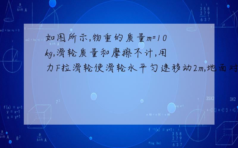 如图所示,物重的质量m=10kg,滑轮质量和摩擦不计,用力F拉滑轮使滑轮水平匀速移动2m,地面对物体的摩擦力为50N,则拉力F做的功应该为多少焦耳?