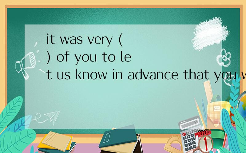 it was very ( ) of you to let us know in advance that you were going to be late.A:considerable B:consideredC:considering D:condiderate这个选什么呢?为什么?怎么翻译整个句子?