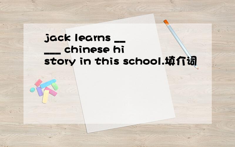 jack learns _____ chinese history in this school.填介词