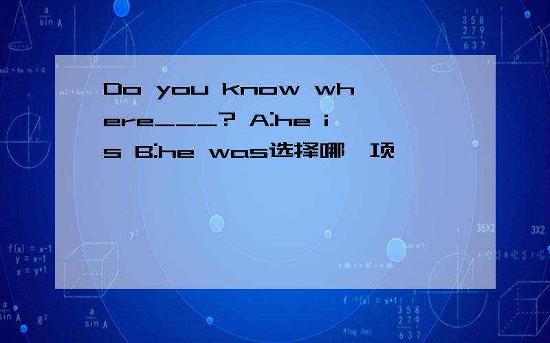 Do you know where___? A:he is B:he was选择哪一项