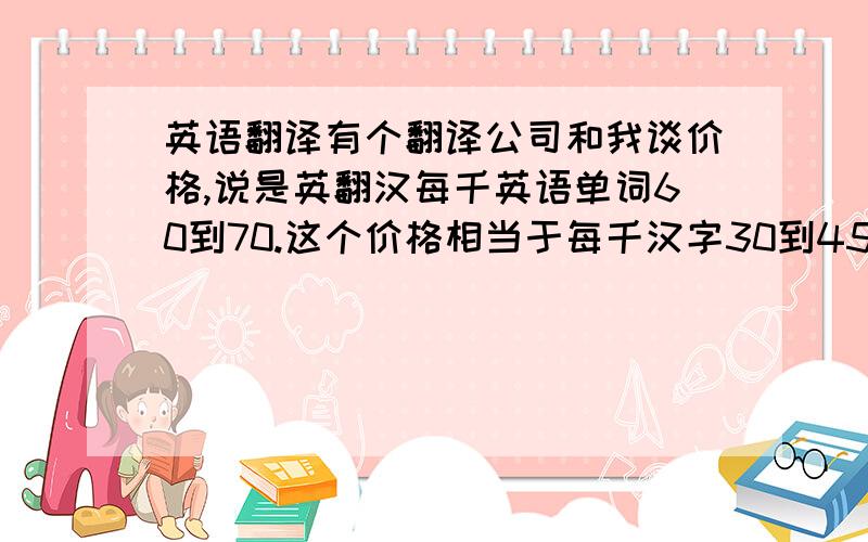 英语翻译有个翻译公司和我谈价格,说是英翻汉每千英语单词60到70.这个价格相当于每千汉字30到45了.请问这是个什么级别的价格?