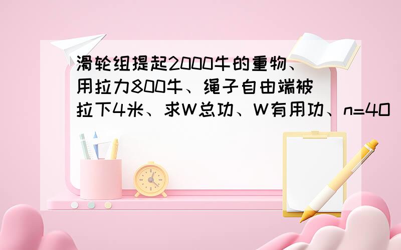 滑轮组提起2000牛的重物、用拉力800牛、绳子自由端被拉下4米、求W总功、W有用功、n=4O(∩_∩)O谢谢