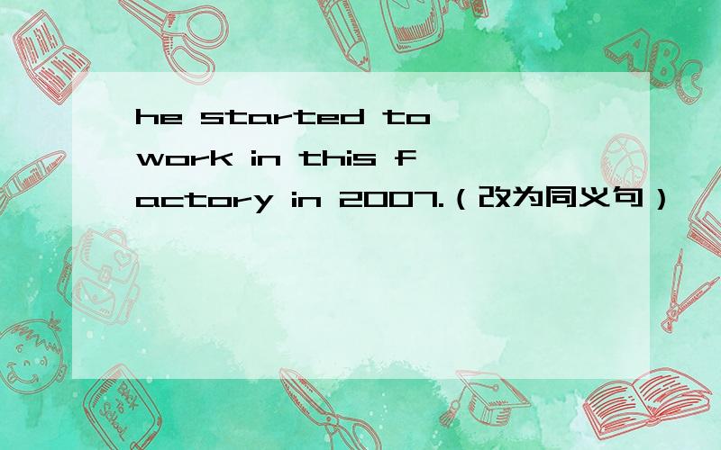 he started to work in this factory in 2007.（改为同义句）