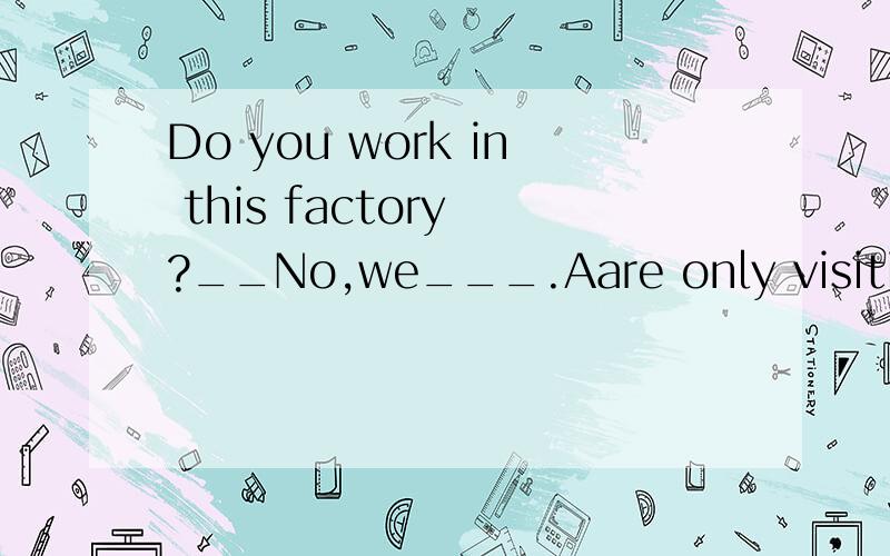 Do you work in this factory ?__No,we___.Aare only visiting Bjust visit Cwill justDhave visited解释一下为什么