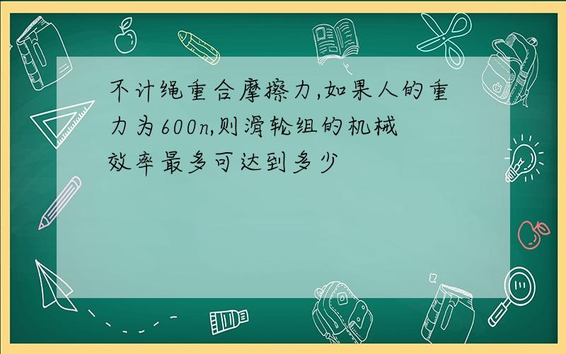 不计绳重合摩擦力,如果人的重力为600n,则滑轮组的机械效率最多可达到多少