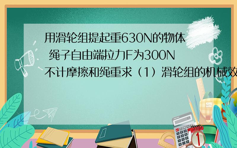 用滑轮组提起重630N的物体 绳子自由端拉力F为300N不计摩擦和绳重求（1）滑轮组的机械效率 （2）动滑轮的重力（3）若此用滑轮组起动1260N物体重物0.2m/s的速度均匀上升的拉力做功的功率.