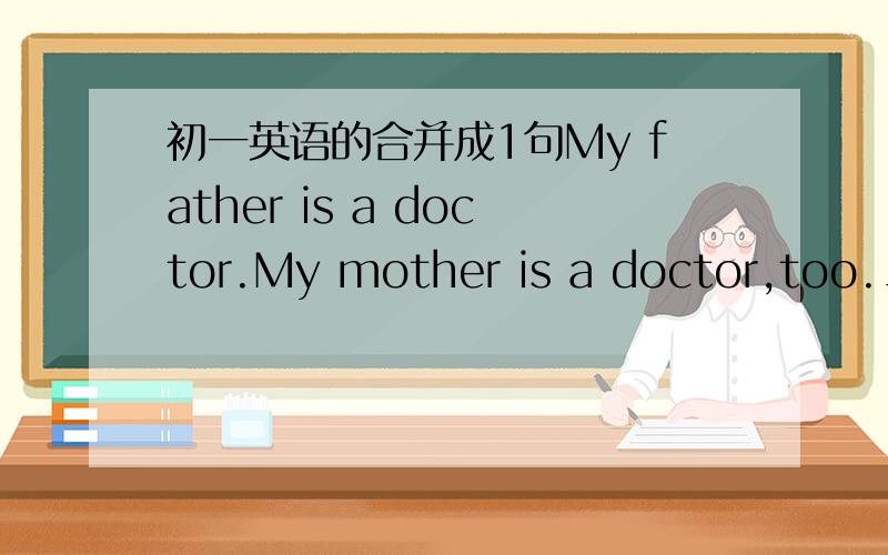 初一英语的合并成1句My father is a doctor.My mother is a doctor,too.___ ___ my parents are doctors.My parents ___ ___ doctoes.