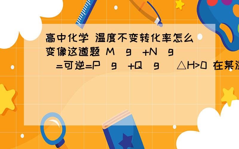 高中化学 温度不变转化率怎么变像这道题 M（g）+N（g）=可逆=P（g）+Q（g） △H>0 在某温度下达到平衡,求出M的转化率为60％,【化学平衡常数为0.5】 若反应温度不变,反应物的起始浓度为c（M）