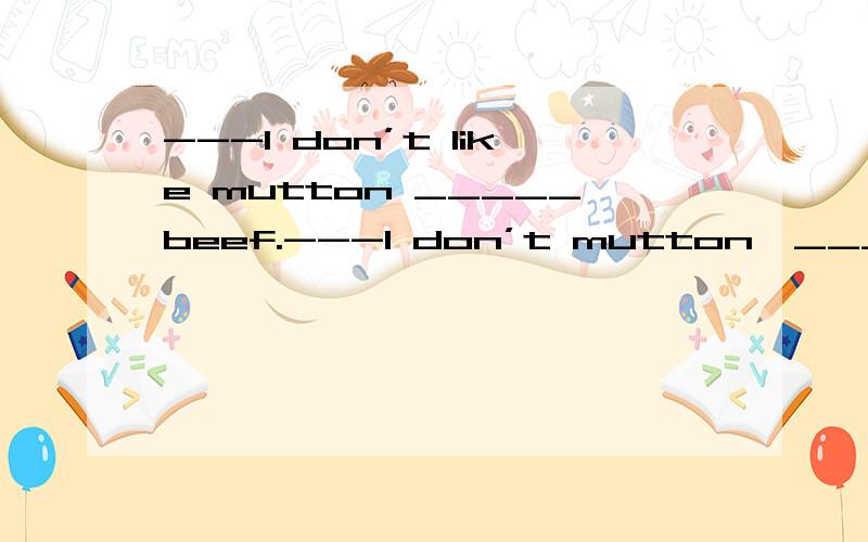 ---I don’t like mutton _____beef.---I don’t mutton,_____I like beef a lotA.and,but B.and,and C.or,but D,or,and请讲解