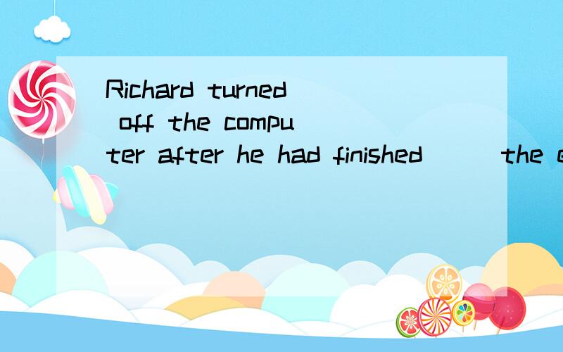 Richard turned off the computer after he had finished___the emailA.write B.to write C.writing D.wrote