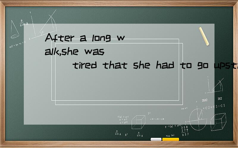 After a long walk,she was ____ tired that she had to go upstairs and rest.Amuch         B. enough         C. too        D. that答案选D为什么 其他的为什么不行