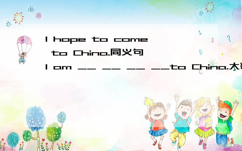 I hope to come to China.同义句 I am __ __ __ __to China.大哥大姐们,