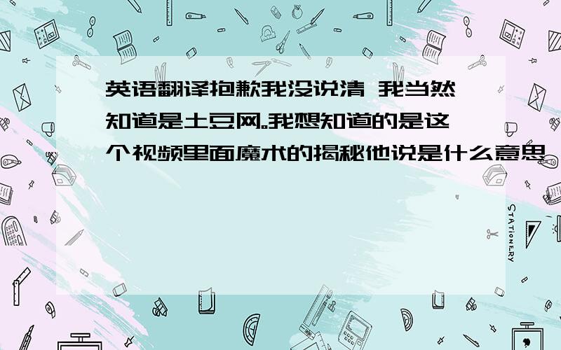 英语翻译抱歉我没说清 我当然知道是土豆网。我想知道的是这个视频里面魔术的揭秘他说是什么意思