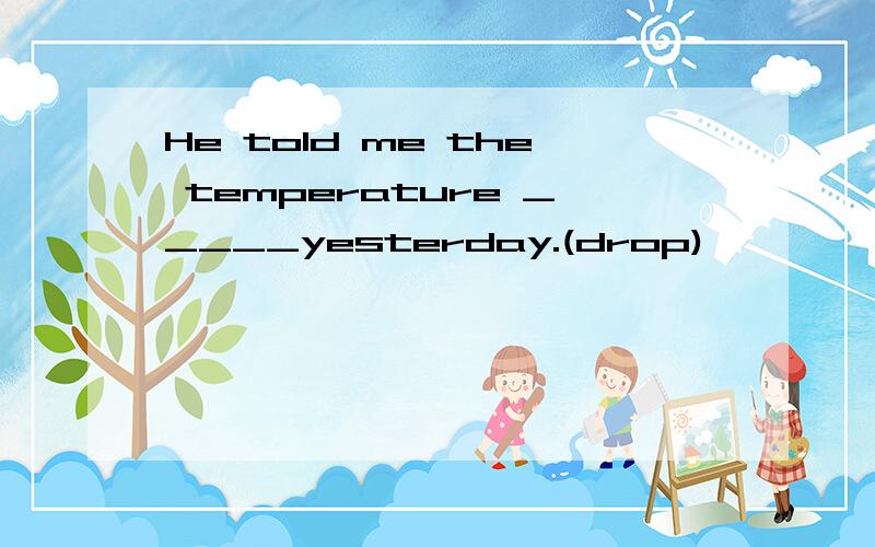 He told me the temperature _____yesterday.(drop)