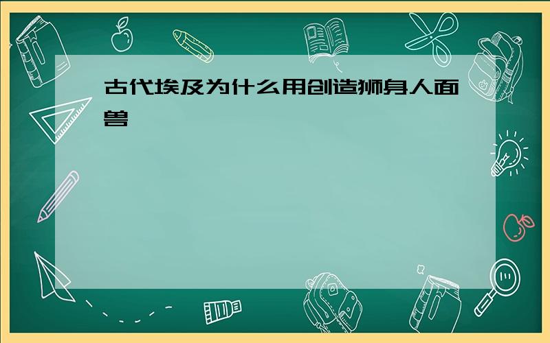 古代埃及为什么用创造狮身人面兽