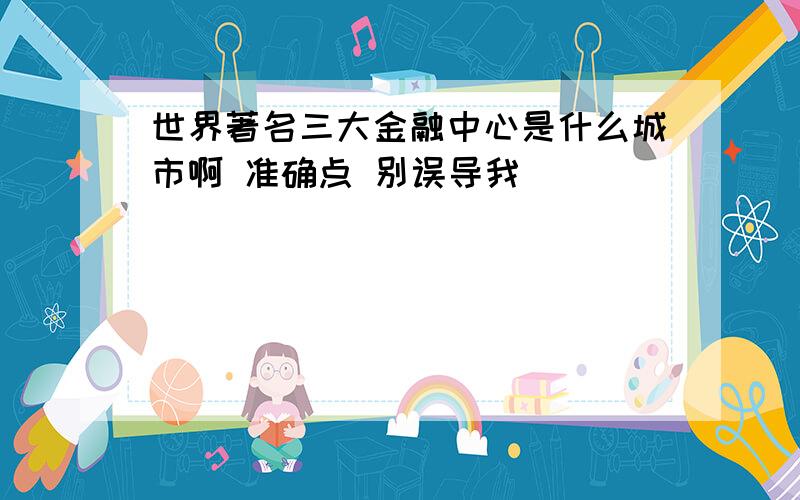 世界著名三大金融中心是什么城市啊 准确点 别误导我