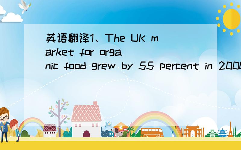 英语翻译1、The UK market for organic food grew by 55 percent in 2000,while the food market as a whole grew by only one percent.Yet only seven percent of British shoppers account for nearly 60 percent of organic sales.However popular the idea of