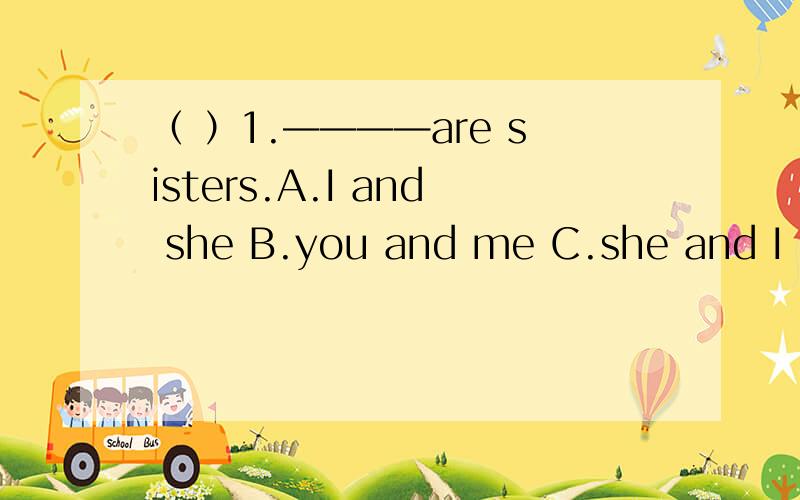 （ ）1.————are sisters.A.I and she B.you and me C.she and I D.he and I