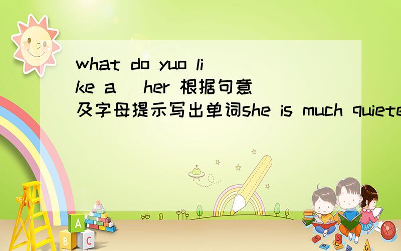 what do yuo like a_ her 根据句意及字母提示写出单词she is much quieter than me,and she is a_smarter