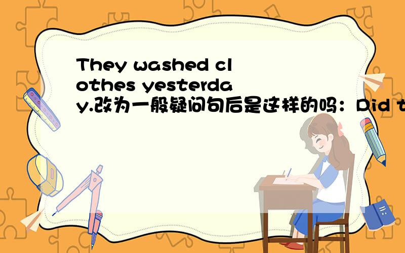 They washed clothes yesterday.改为一般疑问句后是这样的吗：Did they wash clothes yesterday?