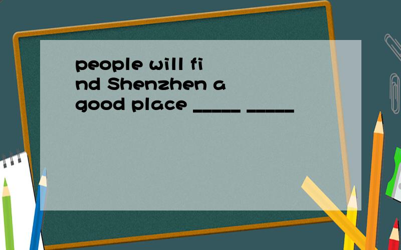 people will find Shenzhen a good place _____ _____