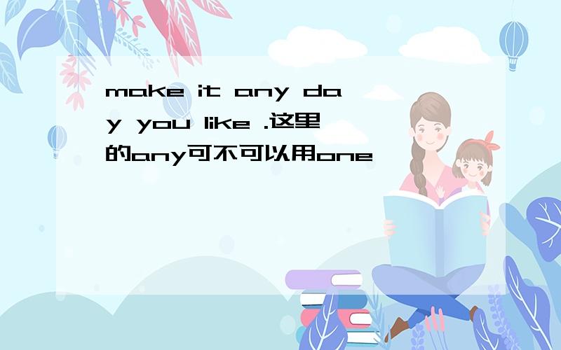 make it any day you like .这里的any可不可以用one