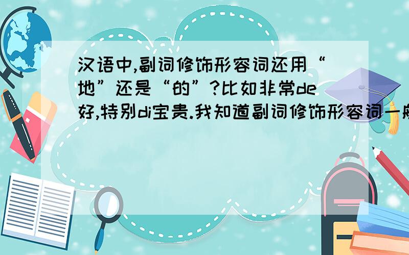 汉语中,副词修饰形容词还用“地”还是“的”?比如非常de好,特别di宝贵.我知道副词修饰形容词一般不用de,直接非常好,特别宝贵就可以了,但是有时候语言不规范,这样说了的话,该怎么用的和