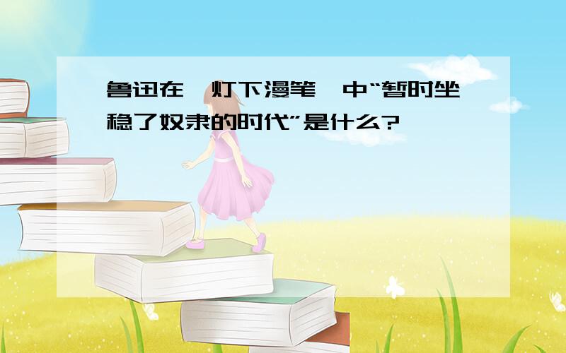 鲁迅在《灯下漫笔》中“暂时坐稳了奴隶的时代”是什么?