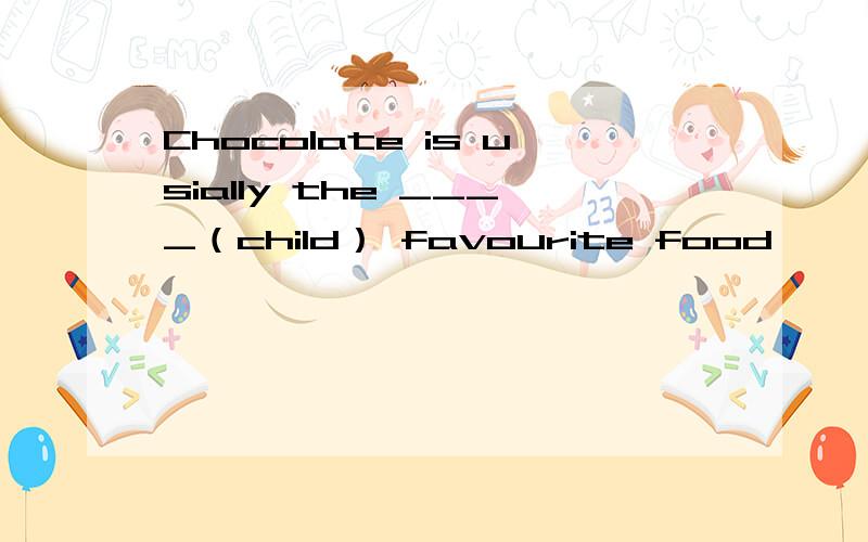 Chocolate is usially the ____（child） favourite food