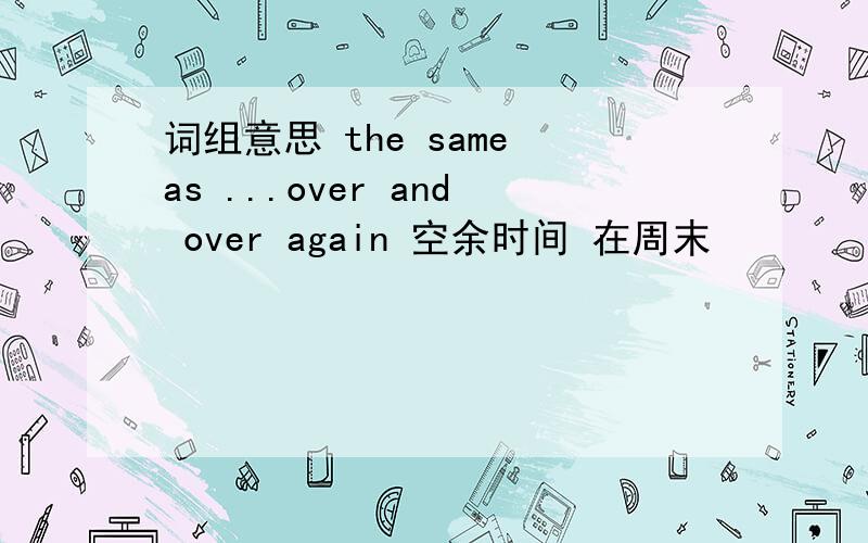 词组意思 the same as ...over and over again 空余时间 在周末