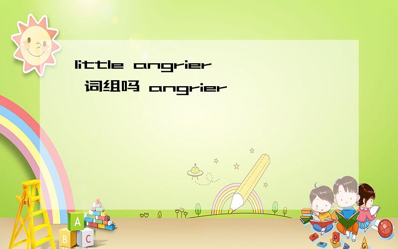 little angrier 词组吗 angrier