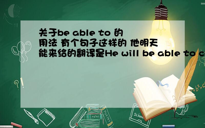 关于be able to 的用法 有个句子这样的 他明天能来给的翻译是He will be able to come tomorrow.我想问下 为什么他明天能来 不能说成 He is able to come tomorrow.只是表示他有来的能力和想法 为什么要用将