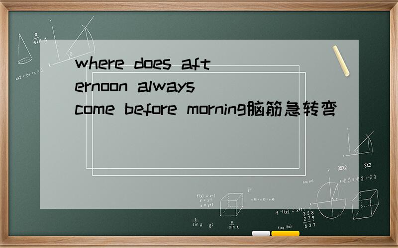 where does afternoon always come before morning脑筋急转弯