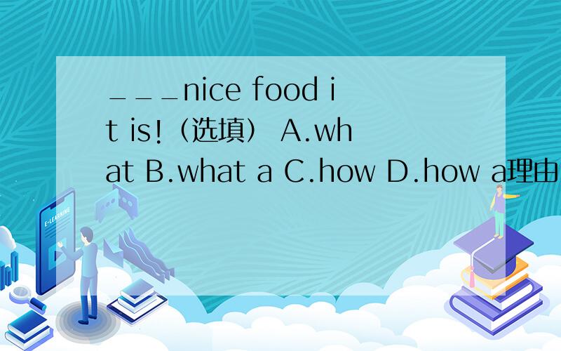 ___nice food it is!（选填） A.what B.what a C.how D.how a理由!一定要理由!