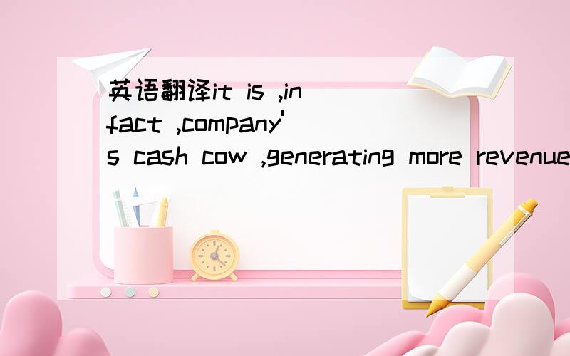 英语翻译it is ,in fact ,company's cash cow ,generating more revenue than any other of its products.