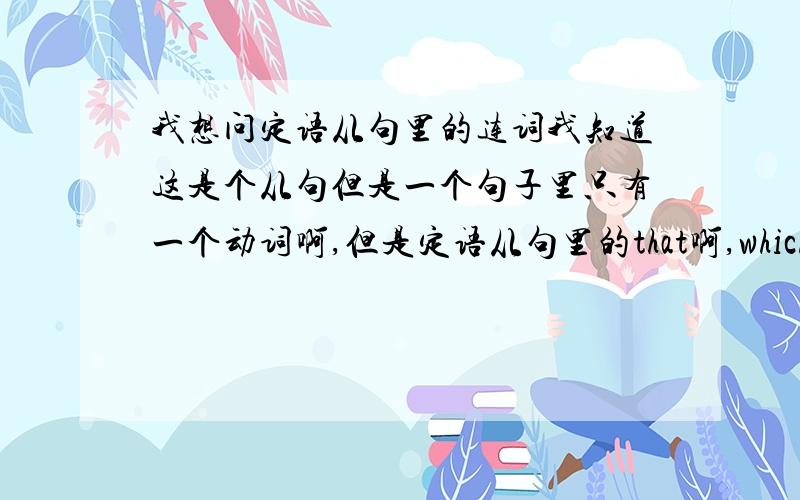 我想问定语从句里的连词我知道这是个从句但是一个句子里只有一个动词啊,但是定语从句里的that啊,which或是when要不就是关系代词就是关系副词,那不是就没有连词了吗,那为什么同样的名词