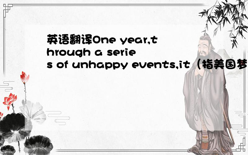 英语翻译One year,through a series of unhappy events,it（指美国梦）all fell apart.I found myself homeless and alone.I had my truck and $ 56.I searched the countryside for some place I could rent for the cheapest 【possible amount】.I came