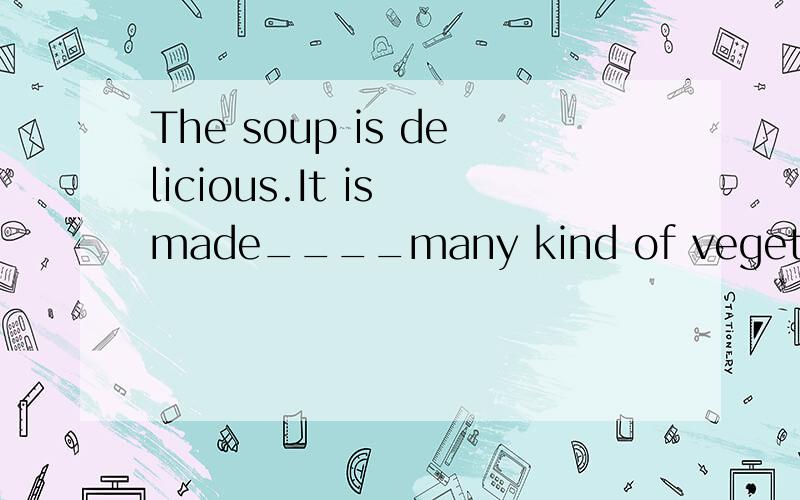 The soup is delicious.It is made____many kind of vegetables.A:of B:from C:with.