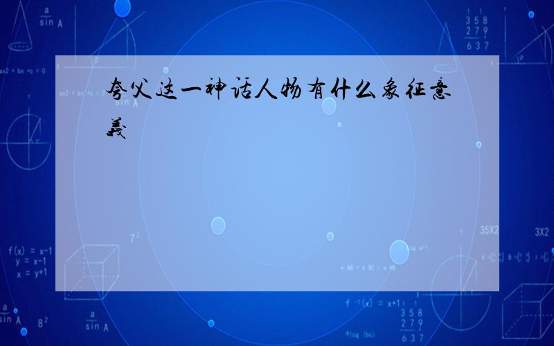 夸父这一神话人物有什么象征意义