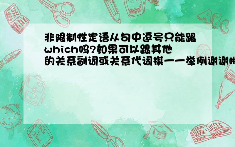 非限制性定语从句中逗号只能跟which吗?如果可以跟其他的关系副词或关系代词棋一一举例谢谢啦从句有逗号和没逗号分为限制性定语从句和非限制性定语从句是这样吗？那么两种句型中都有w