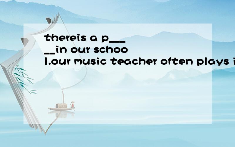 thereis a p_____in our school.our music teacher often plays it in class.