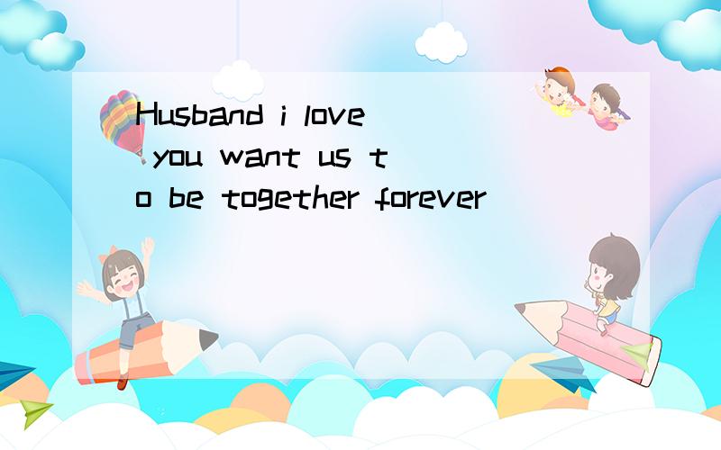 Husband i love you want us to be together forever