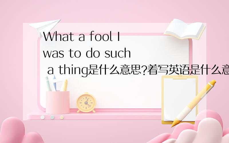 What a fool I was to do such a thing是什么意思?着写英语是什么意思啊?