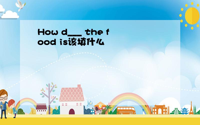 How d___ the food is该填什么