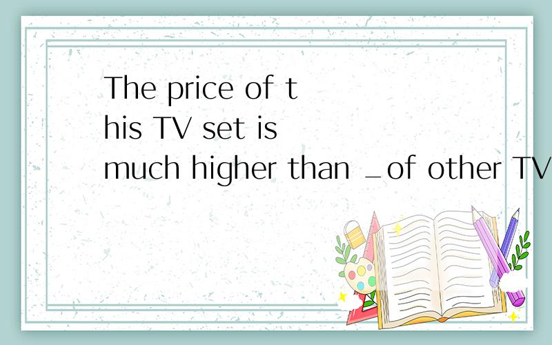 The price of this TV set is much higher than _of other TV sets.A.this B.that C.these D.those请说明理由.