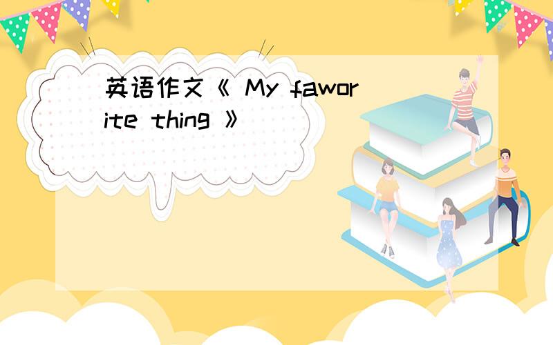 英语作文《 My faworite thing 》