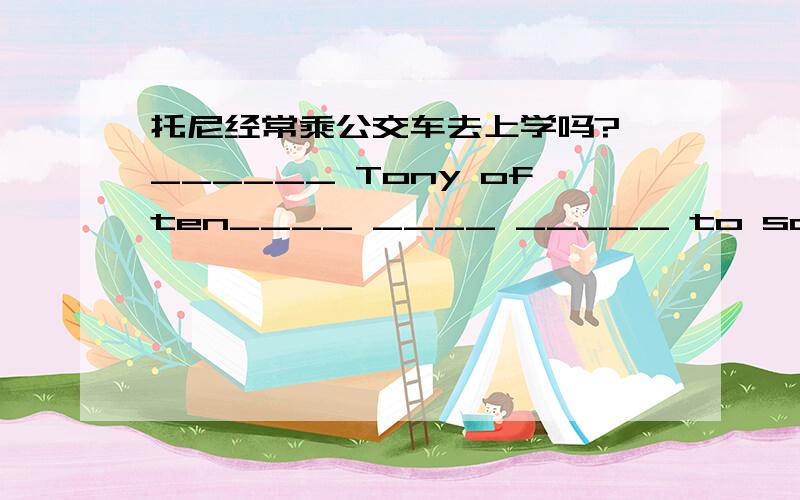 托尼经常乘公交车去上学吗? ______ Tony often____ ____ _____ to school