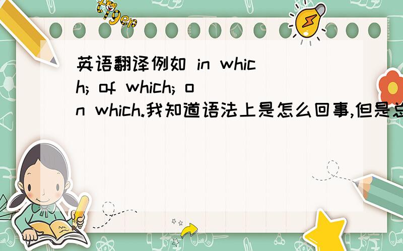 英语翻译例如 in which; of which; on which.我知道语法上是怎么回事,但是总是翻译不好,希望能有个通用一点的翻译.