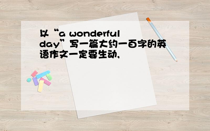 以“a wonderful day”写一篇大约一百字的英语作文一定要生动,