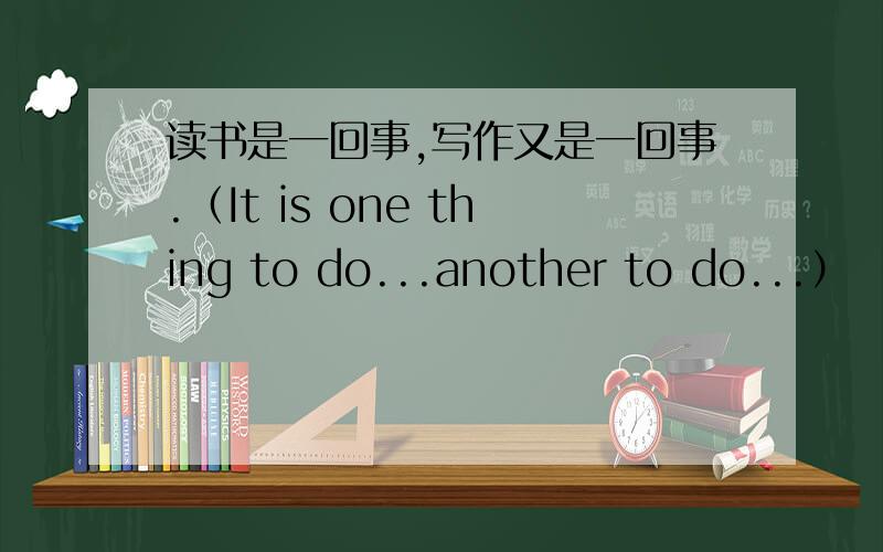 读书是一回事,写作又是一回事.（It is one thing to do...another to do...）